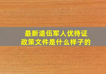 最新退伍军人优待证政策文件是什么样子的