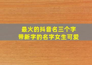 最火的抖音名三个字带新字的名字女生可爱