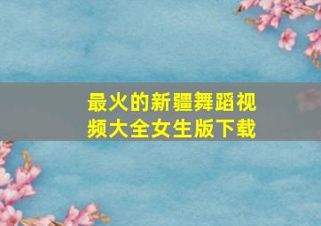 最火的新疆舞蹈视频大全女生版下载