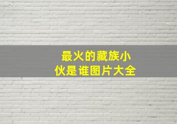 最火的藏族小伙是谁图片大全