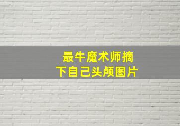 最牛魔术师摘下自己头颅图片