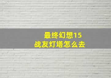 最终幻想15战友灯塔怎么去