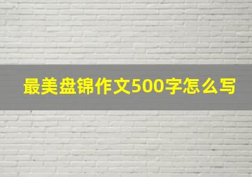 最美盘锦作文500字怎么写