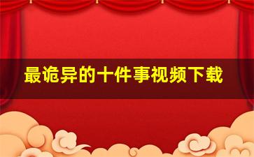 最诡异的十件事视频下载