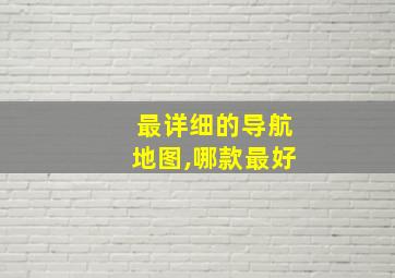 最详细的导航地图,哪款最好