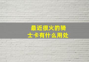 最近很火的骑士卡有什么用处