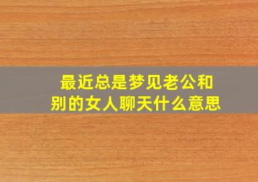 最近总是梦见老公和别的女人聊天什么意思