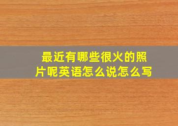 最近有哪些很火的照片呢英语怎么说怎么写