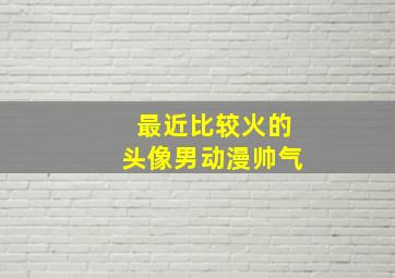 最近比较火的头像男动漫帅气