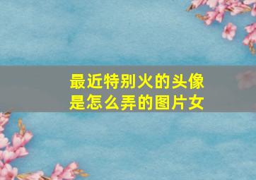 最近特别火的头像是怎么弄的图片女