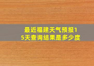 最近福建天气预报15天查询结果是多少度