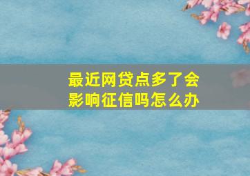 最近网贷点多了会影响征信吗怎么办