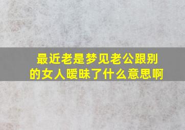 最近老是梦见老公跟别的女人暧昧了什么意思啊