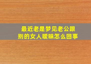 最近老是梦见老公跟别的女人暧昧怎么回事