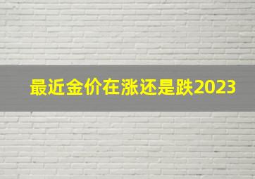 最近金价在涨还是跌2023