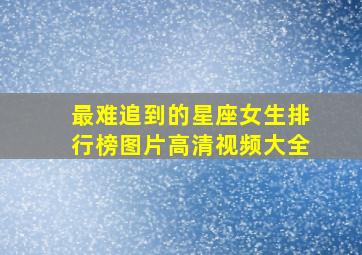 最难追到的星座女生排行榜图片高清视频大全