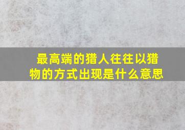 最高端的猎人往往以猎物的方式出现是什么意思