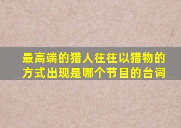 最高端的猎人往往以猎物的方式出现是哪个节目的台词