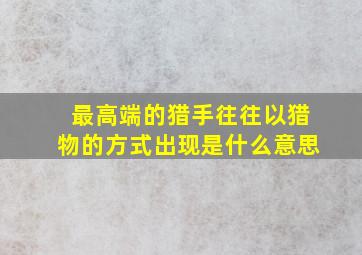 最高端的猎手往往以猎物的方式出现是什么意思