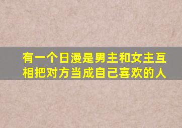 有一个日漫是男主和女主互相把对方当成自己喜欢的人