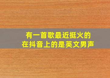 有一首歌最近挺火的在抖音上的是英文男声