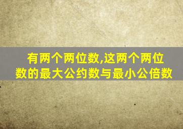 有两个两位数,这两个两位数的最大公约数与最小公倍数