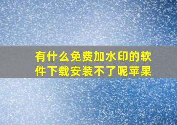 有什么免费加水印的软件下载安装不了呢苹果