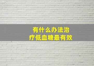 有什么办法治疗低血糖最有效