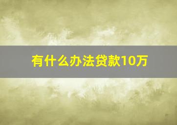 有什么办法贷款10万