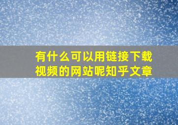 有什么可以用链接下载视频的网站呢知乎文章