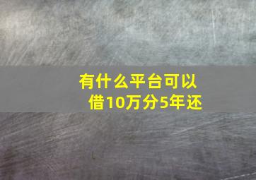 有什么平台可以借10万分5年还