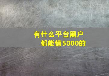 有什么平台黑户都能借5000的