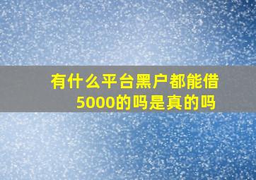 有什么平台黑户都能借5000的吗是真的吗