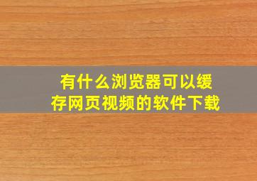 有什么浏览器可以缓存网页视频的软件下载