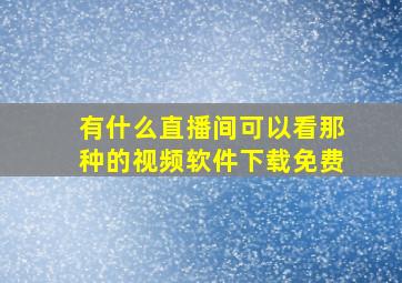 有什么直播间可以看那种的视频软件下载免费