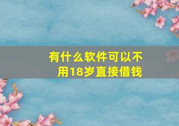 有什么软件可以不用18岁直接借钱