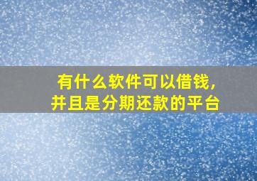 有什么软件可以借钱,并且是分期还款的平台