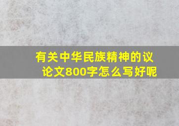 有关中华民族精神的议论文800字怎么写好呢