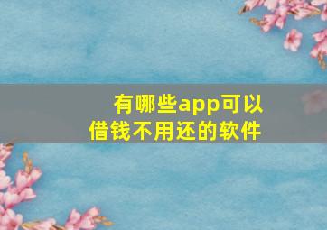 有哪些app可以借钱不用还的软件