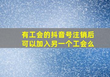 有工会的抖音号注销后可以加入另一个工会么