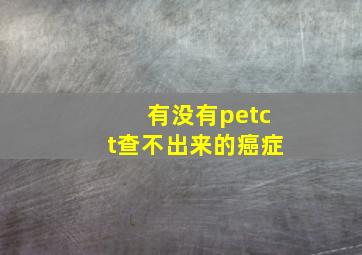 有没有petct查不出来的癌症