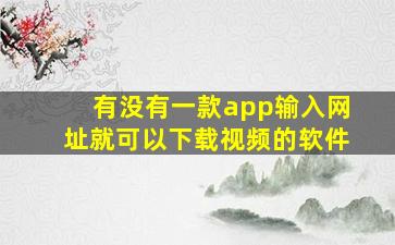 有没有一款app输入网址就可以下载视频的软件