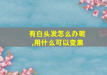 有白头发怎么办呢,用什么可以变黑