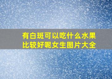 有白斑可以吃什么水果比较好呢女生图片大全