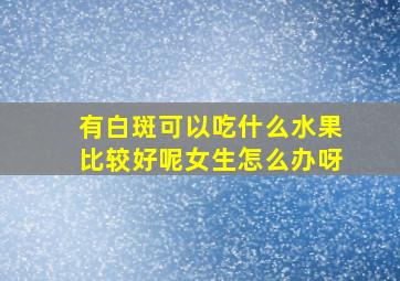 有白斑可以吃什么水果比较好呢女生怎么办呀