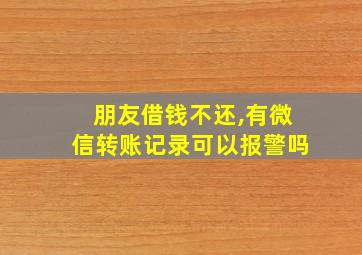 朋友借钱不还,有微信转账记录可以报警吗