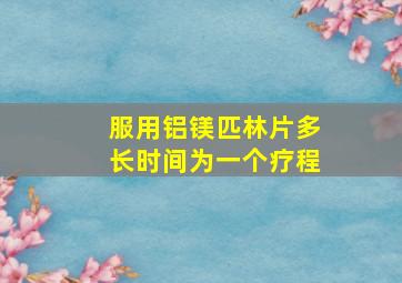 服用铝镁匹林片多长时间为一个疗程