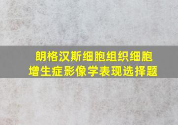 朗格汉斯细胞组织细胞增生症影像学表现选择题