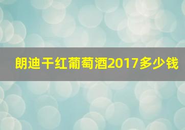 朗迪干红葡萄酒2017多少钱