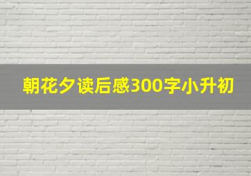 朝花夕读后感300字小升初